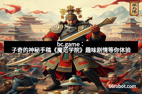 bc.game：子奇的神秘手稿《魔范学院》趣味剧情等你体验